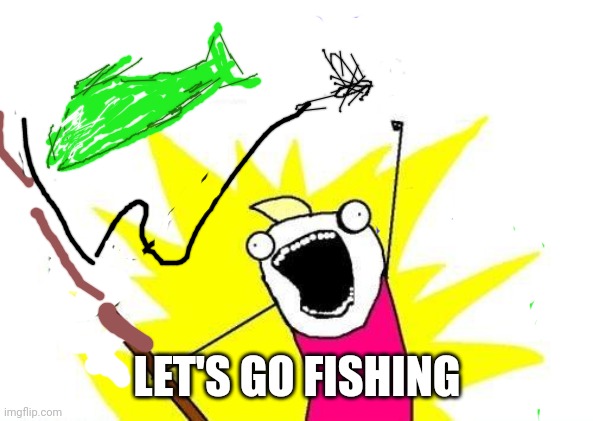 X All The Y | LET'S GO FISHING | image tagged in memes,x all the y | made w/ Imgflip meme maker