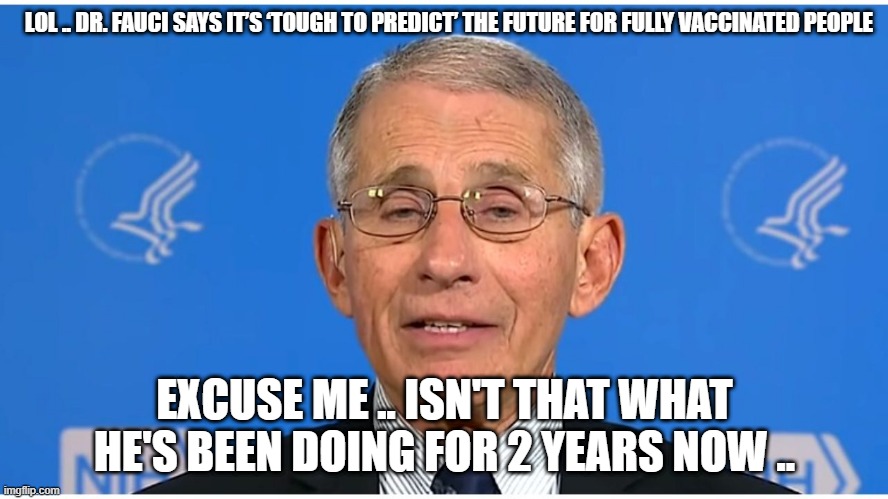 STFU FAUCI | LOL .. DR. FAUCI SAYS IT’S ‘TOUGH TO PREDICT’ THE FUTURE FOR FULLY VACCINATED PEOPLE; EXCUSE ME .. ISN'T THAT WHAT HE'S BEEN DOING FOR 2 YEARS NOW .. | image tagged in dr fauci | made w/ Imgflip meme maker