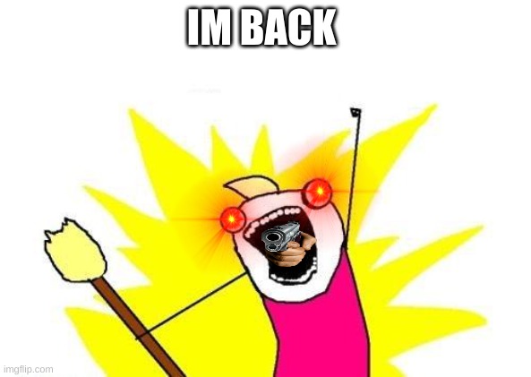 Im back | IM BACK | image tagged in memes,x all the y | made w/ Imgflip meme maker