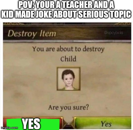 You are about to destroy Child | POV: YOUR A TEACHER AND A KID MADE JOKE ABOUT SERIOUS TOPIC; YES | image tagged in you are about to destroy child,school | made w/ Imgflip meme maker