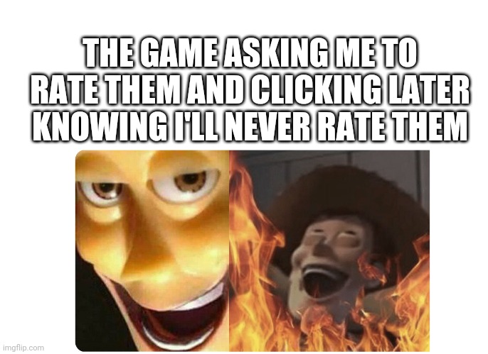 Satanic Woody | THE GAME ASKING ME TO RATE THEM AND CLICKING LATER KNOWING I'LL NEVER RATE THEM | image tagged in satanic woody | made w/ Imgflip meme maker