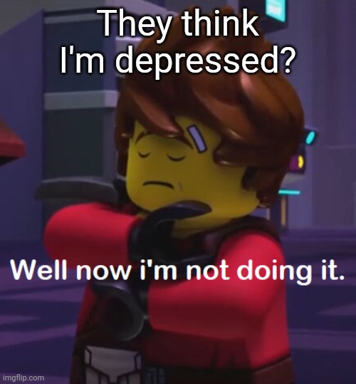 Inspired by an another Ninjago meme (Fans thought Kai's depressed) | They think I'm depressed? | image tagged in well now i'm not doing it kai,kai,ninjago,kai ninjago,depression,memes | made w/ Imgflip meme maker