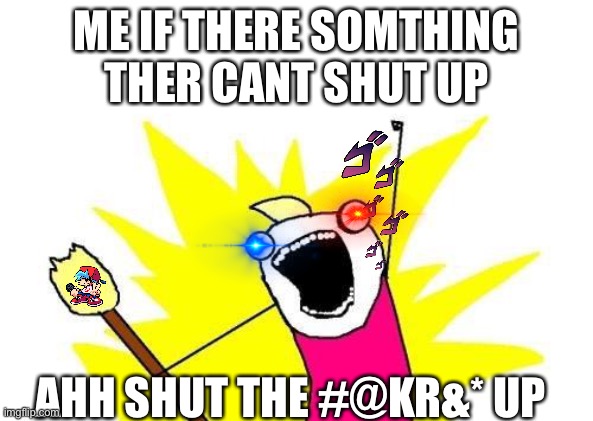 IM ANGRY | ME IF THERE SOMTHING THER CANT SHUT UP; AHH SHUT THE #@KR&* UP | image tagged in memes,x all the y | made w/ Imgflip meme maker