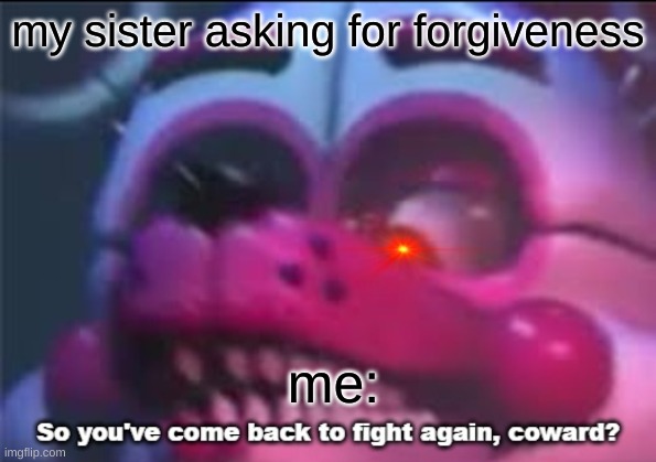 So you;'ve come back to fight again, coward? | my sister asking for forgiveness; me: | image tagged in so you 've come back to fight again coward | made w/ Imgflip meme maker