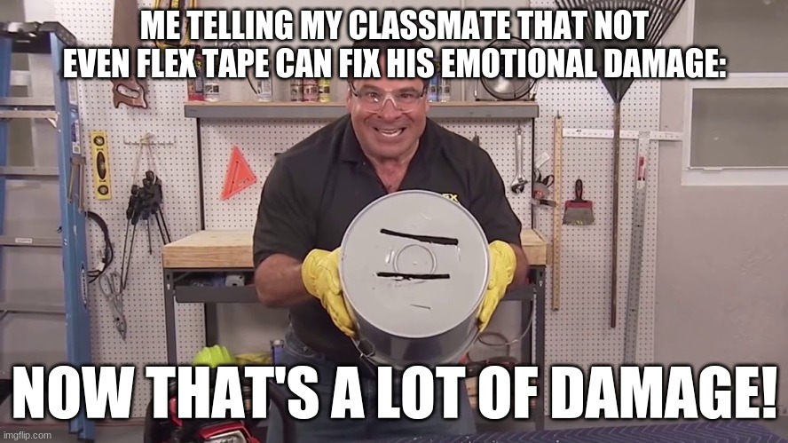 NOW THATS ALOT OF DAMAGE | ME TELLING MY CLASSMATE THAT NOT EVEN FLEX TAPE CAN FIX HIS EMOTIONAL DAMAGE:; NOW THAT'S A LOT OF DAMAGE! | image tagged in now thats alot of damage | made w/ Imgflip meme maker