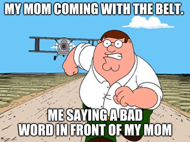 Peter Griffin running away | MY MOM COMING WITH THE BELT. ME SAYING A BAD WORD IN FRONT OF MY MOM | image tagged in peter griffin running away | made w/ Imgflip meme maker