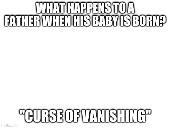 Blank White Template | WHAT HAPPENS TO A FATHER WHEN HIS BABY IS BORN? "CURSE OF VANISHING" | image tagged in blank white template | made w/ Imgflip meme maker