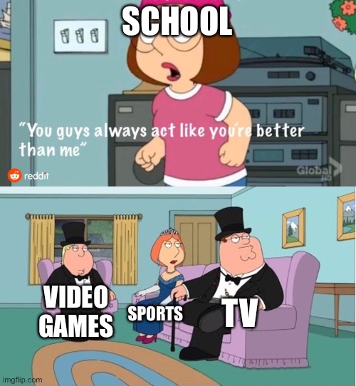You Guys always act like you're better than me | SCHOOL; TV; VIDEO GAMES; SPORTS | image tagged in you guys always act like you're better than me | made w/ Imgflip meme maker