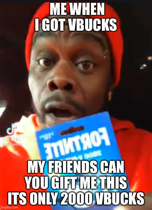 19 dollar fornite card | ME WHEN I GOT VBUCKS; MY FRIENDS CAN YOU GIFT ME THIS ITS ONLY 2000 VBUCKS | image tagged in 19 dollar fornite card | made w/ Imgflip meme maker