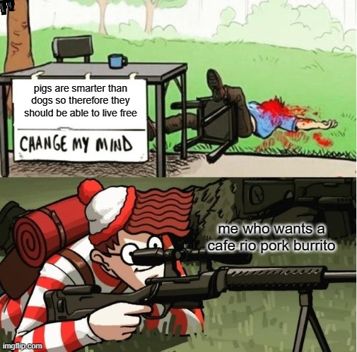 WALDO SHOOTS THE CHANGE MY MIND GUY | pigs are smarter than dogs so therefore they should be able to live free; me who wants a cafe rio pork burrito | image tagged in waldo shoots the change my mind guy,pork,change my mind,where's waldo,cafe rio | made w/ Imgflip meme maker