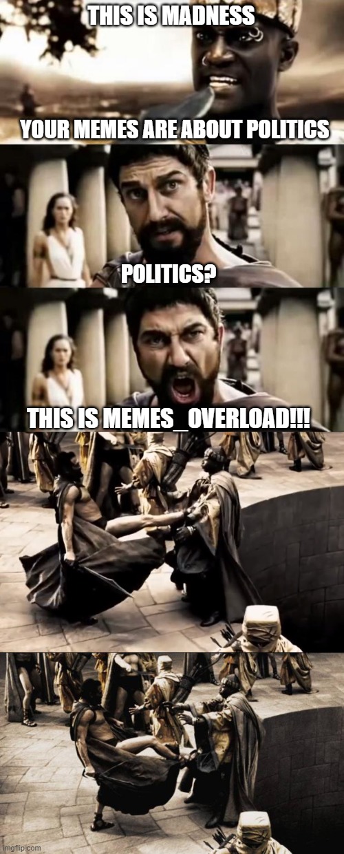 THIS IS MADNESS; YOUR MEMES ARE ABOUT POLITICS; POLITICS? THIS IS MEMES_OVERLOAD!!! | image tagged in this is sparta meme,this is sparta,madness - this is sparta | made w/ Imgflip meme maker