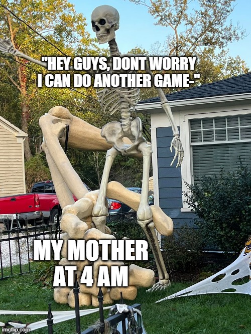 relatable |  "HEY GUYS, DONT WORRY I CAN DO ANOTHER GAME-"; MY MOTHER AT 4 AM | image tagged in mom,game,fun | made w/ Imgflip meme maker