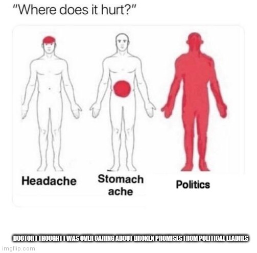 Where does it hurt | Politics DOCTOR I THOUGHT I WAS OVER CARING ABOUT BROKEN PROMISES FROM POLITICAL LEADRES | image tagged in where does it hurt | made w/ Imgflip meme maker