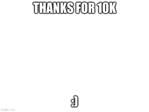 Blank White Template | THANKS FOR 10K; :) | image tagged in blank white template | made w/ Imgflip meme maker