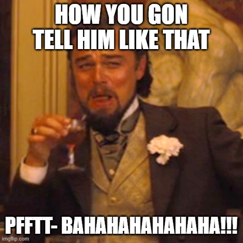 Laughing Leo Meme | HOW YOU GON TELL HIM LIKE THAT PFFTT- BAHAHAHAHAHAHA!!! | image tagged in memes,laughing leo | made w/ Imgflip meme maker