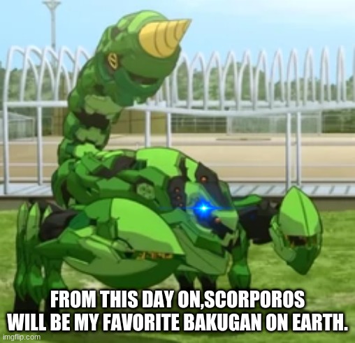 New fave. | FROM THIS DAY ON,SCORPOROS WILL BE MY FAVORITE BAKUGAN ON EARTH. | image tagged in scorpion | made w/ Imgflip meme maker