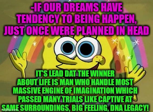 -Sounds great! | -IF OUR DREAMS HAVE TENDENCY TO BEING HAPPEN, JUST ONCE WERE PLANNED IN HEAD; IT'S LEAD DAT THE WINNER ABOUT LIFE IS MAN WHO HANDLE MOST MASSIVE ENGINE OF IMAGINATION WHICH PASSED MANY TRIALS LIKE CAPTIVE AT SAME SURROUNDINGS, BIG FEELING, DNA LEGACY! | image tagged in memes,imagination spongebob,thomas the dank engine,winner,you can't handle the truth,your free trial of living has ended | made w/ Imgflip meme maker