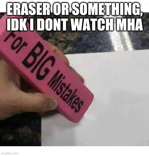 Big mistakes eraser | ERASER OR SOMETHING, IDK I DONT WATCH MHA | image tagged in big mistakes eraser | made w/ Imgflip meme maker