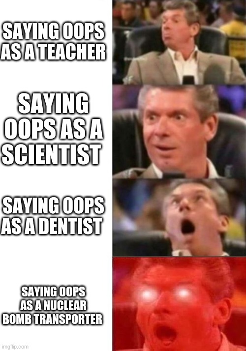 Mr. McMahon reaction | SAYING OOPS AS A TEACHER SAYING OOPS AS A SCIENTIST SAYING OOPS AS A DENTIST SAYING OOPS AS A NUCLEAR BOMB TRANSPORTER | image tagged in mr mcmahon reaction | made w/ Imgflip meme maker