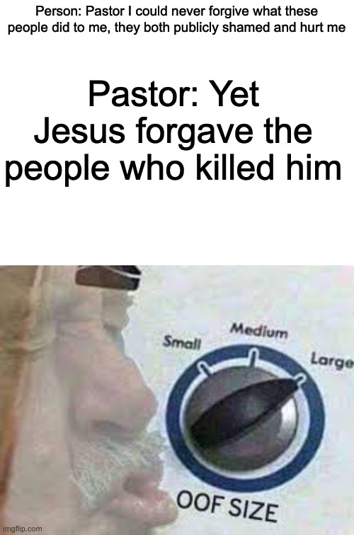 crybabys | Person: Pastor I could never forgive what these people did to me, they both publicly shamed and hurt me; Pastor: Yet Jesus forgave the people who killed him | image tagged in blank white template | made w/ Imgflip meme maker