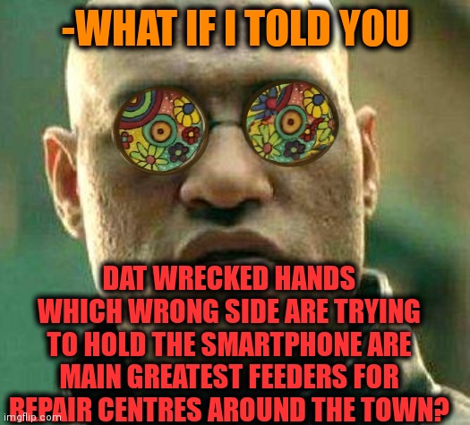 -Just need from shoulders. | -WHAT IF I TOLD YOU; DAT WRECKED HANDS WHICH WRONG SIDE ARE TRYING TO HOLD THE SMARTPHONE ARE MAIN GREATEST FEEDERS FOR REPAIR CENTRES AROUND THE TOWN? | image tagged in acid kicks in morpheus,repair,wreck it ralph,don't feed the trolls,mainstream media,lazy town | made w/ Imgflip meme maker