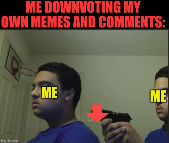 . | ME DOWNVOTING MY OWN MEMES AND COMMENTS:; ME; ME | image tagged in dont trust anyone not even yourself | made w/ Imgflip meme maker