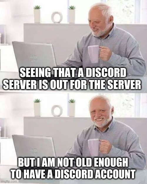 Hide the Pain Harold Meme | SEEING THAT A DISCORD SERVER IS OUT FOR THE SERVER BUT I AM NOT OLD ENOUGH TO HAVE A DISCORD ACCOUNT | image tagged in memes,hide the pain harold | made w/ Imgflip meme maker