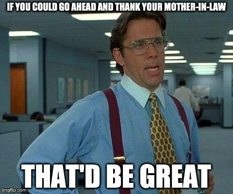 That Would Be Great Meme | IF YOU COULD GO AHEAD AND THANK YOUR MOTHER-IN-LAW THAT'D BE GREAT | image tagged in memes,that would be great | made w/ Imgflip meme maker