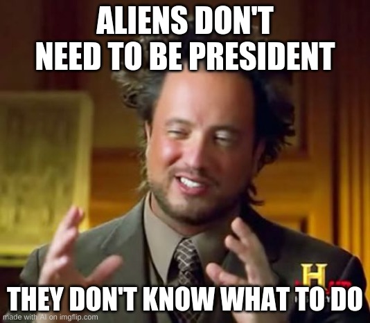 I mean.. Its not wrong, Right? | ALIENS DON'T NEED TO BE PRESIDENT; THEY DON'T KNOW WHAT TO DO | image tagged in memes,ancient aliens | made w/ Imgflip meme maker