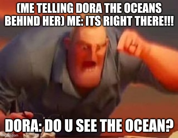 Mr incredible mad | (ME TELLING DORA THE OCEANS BEHIND HER) ME: ITS RIGHT THERE!!! DORA: DO U SEE THE OCEAN? | image tagged in mr incredible mad | made w/ Imgflip meme maker