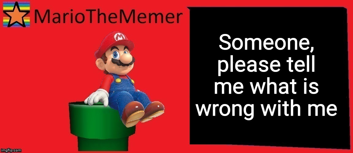 MarioTheMemer announcement template v1 | Someone, please tell me what is wrong with me | image tagged in mariothememers old temp | made w/ Imgflip meme maker
