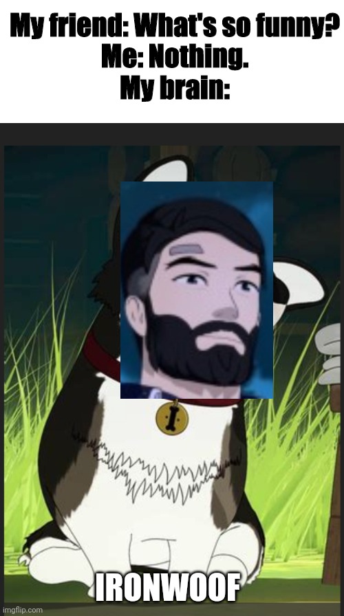 My friend: What's so funny?
Me: Nothing.
My brain:; IRONWOOF | image tagged in IronwoodIsRight | made w/ Imgflip meme maker