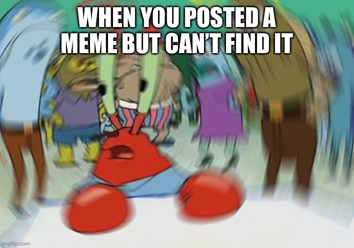 Mr Krabs Blur Meme | WHEN YOU POSTED A MEME BUT CAN’T FIND IT | image tagged in memes,mr krabs blur meme | made w/ Imgflip meme maker