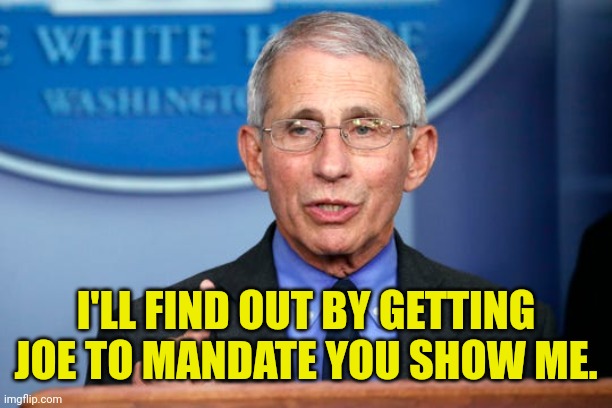 Dr. Fauci | I'LL FIND OUT BY GETTING JOE TO MANDATE YOU SHOW ME. | image tagged in dr fauci | made w/ Imgflip meme maker