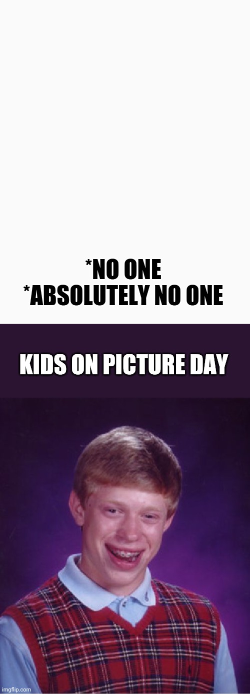 *NO ONE

*ABSOLUTELY NO ONE; KIDS ON PICTURE DAY | image tagged in memes,bad luck brian,school meme,funny memes,picture,yearbook | made w/ Imgflip meme maker