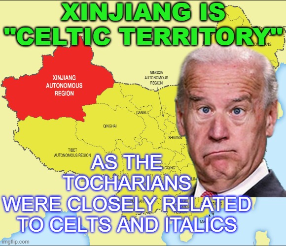 Xinjiang is "Celtic Territory"; As the Tocharians were closely related to Celts and Italics | XINJIANG IS "CELTIC TERRITORY"; AS THE TOCHARIANS
WERE CLOSELY RELATED
TO CELTS AND ITALICS | image tagged in xinjiang or tocharia | made w/ Imgflip meme maker