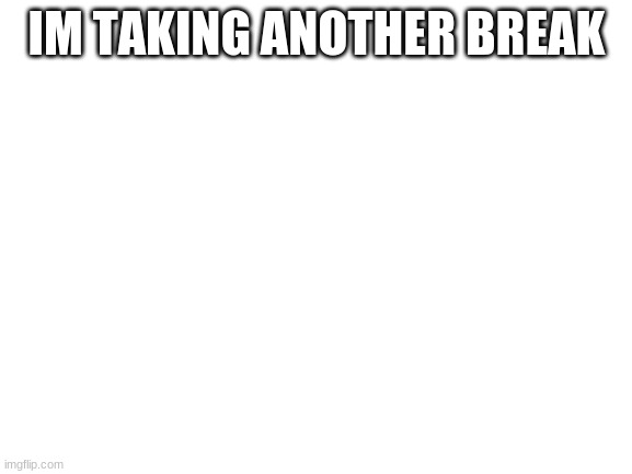 yep | IM TAKING ANOTHER BREAK | image tagged in blank white template | made w/ Imgflip meme maker