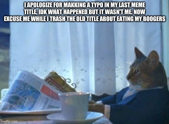 how the hell did that typo occur in the first place... | I APOLOGIZE FOR MAKKING A TYPO IN MY LAST MEME TITLE, IDK WHAT HAPPENED BUT IT WASN'T ME. NOW EXCUSE ME WHILE I TRASH THE OLD TITLE ABOUT EATING MY BOOGERS | image tagged in apology | made w/ Imgflip meme maker