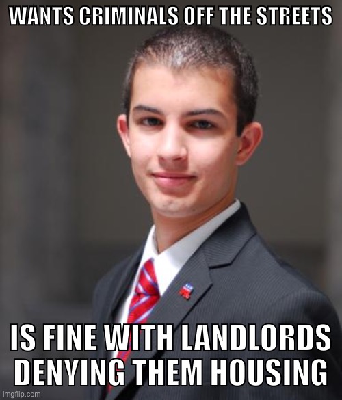 Conservative logic | WANTS CRIMINALS OFF THE STREETS; IS FINE WITH LANDLORDS DENYING THEM HOUSING | image tagged in college conservative,conservative logic,republicans,criminals,criminal,rent | made w/ Imgflip meme maker