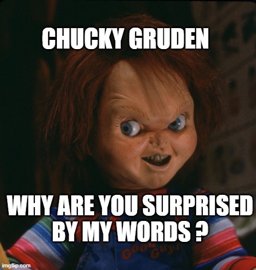 Chucky Gruden | CHUCKY GRUDEN; WHY ARE YOU SURPRISED
BY MY WORDS ? | image tagged in chucky gruden | made w/ Imgflip meme maker
