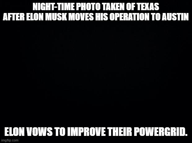 Not very smart, Elon. | NIGHT-TIME PHOTO TAKEN OF TEXAS AFTER ELON MUSK MOVES HIS OPERATION TO AUSTIN; ELON VOWS TO IMPROVE THEIR POWERGRID. | image tagged in black background,texas,failed,infrastructure,taxes,welp | made w/ Imgflip meme maker