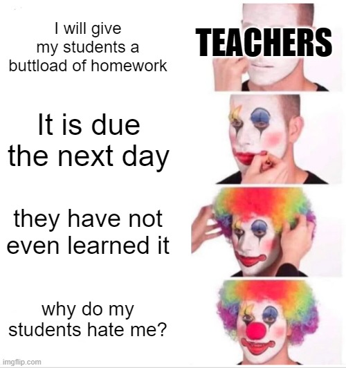 Clown Applying Makeup Meme | I will give my students a buttload of homework; TEACHERS; It is due the next day; they have not even learned it; why do my students hate me? | image tagged in memes,clown applying makeup | made w/ Imgflip meme maker