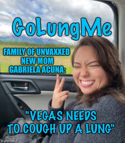 GoLungMe | GoLungMe; FAMILY OF UNVAXXED 
NEW MOM
GABRIELA ACUNA:; "VEGAS NEEDS TO COUGH UP A LUNG" | image tagged in covid | made w/ Imgflip meme maker