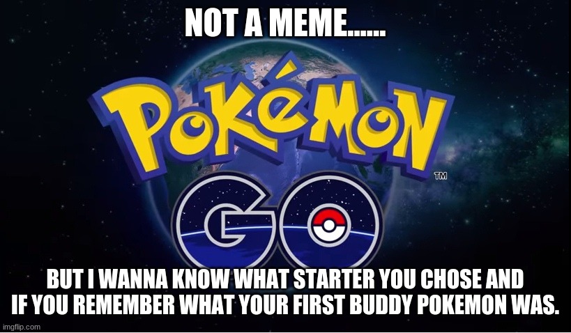 pokemon go | NOT A MEME...... BUT I WANNA KNOW WHAT STARTER YOU CHOSE AND IF YOU REMEMBER WHAT YOUR FIRST BUDDY POKEMON WAS. | image tagged in pokemon go | made w/ Imgflip meme maker