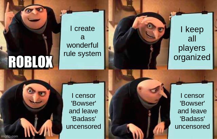 ToS be like | I create a wonderful rule system; I keep all players organized; ROBLOX; I censor 'Bowser' and leave 'Badass' uncensored; I censor 'Bowser' and leave 'Badass' uncensored | image tagged in memes,gru's plan | made w/ Imgflip meme maker