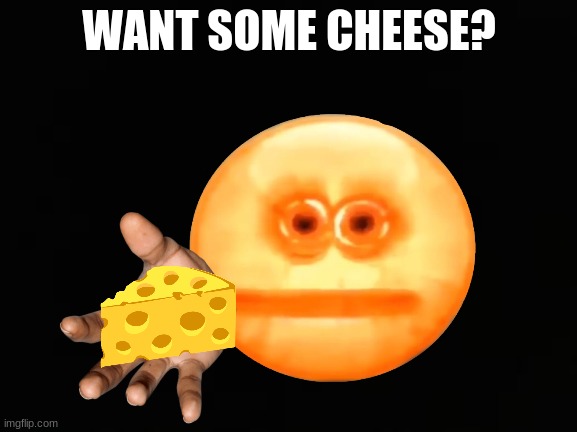 cHeEsE | WANT SOME CHEESE? | image tagged in creepy | made w/ Imgflip meme maker
