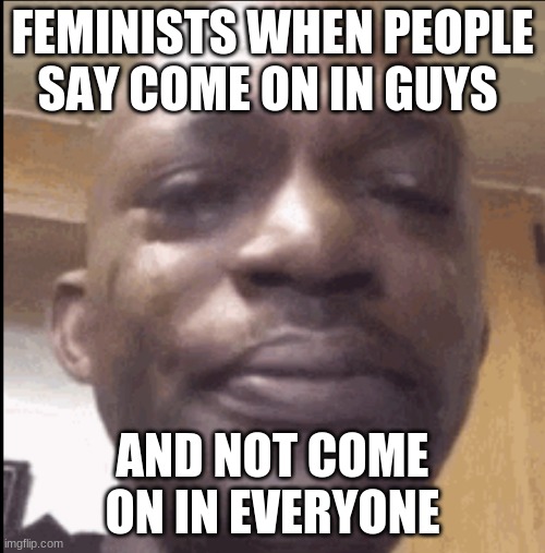 Crying black dude | FEMINISTS WHEN PEOPLE SAY COME ON IN GUYS; AND NOT COME ON IN EVERYONE | image tagged in crying black dude | made w/ Imgflip meme maker