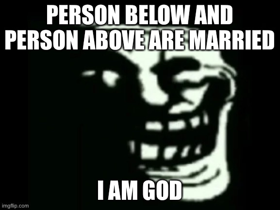 Trollge | PERSON BELOW AND PERSON ABOVE ARE MARRIED; I AM GOD | image tagged in trollge | made w/ Imgflip meme maker