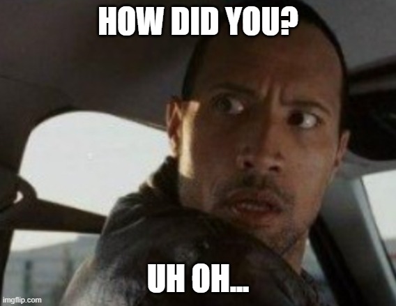 Dwayne Looking back | HOW DID YOU? UH OH... | image tagged in dwayne looking back | made w/ Imgflip meme maker
