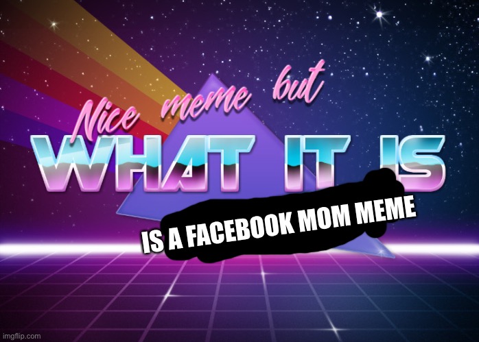 Nice meme but what it is it's a repost | IS A FACEBOOK MOM MEME | image tagged in nice meme but what it is it's a repost | made w/ Imgflip meme maker